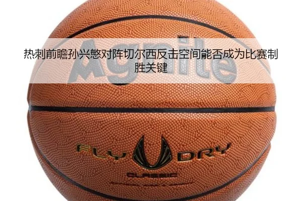 热刺前瞻孙兴慜对阵切尔西反击空间能否成为比赛制胜关键
