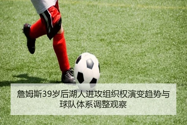 詹姆斯39岁后湖人进攻组织权演变趋势与球队体系调整观察