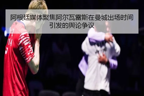 阿根廷媒体聚焦阿尔瓦雷斯在曼城出场时间引发的舆论争议