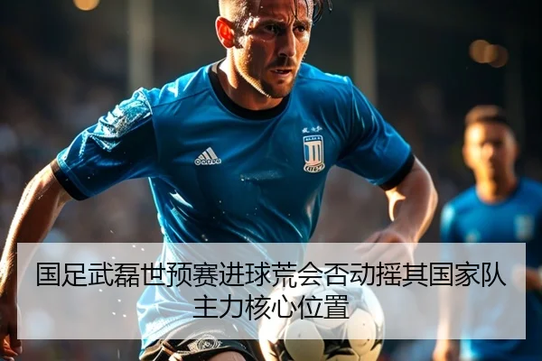 国足武磊世预赛进球荒会否动摇其国家队主力核心位置
