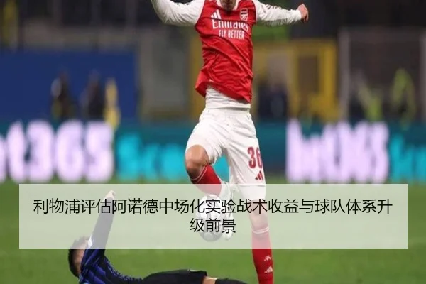 利物浦评估阿诺德中场化实验战术收益与球队体系升级前景