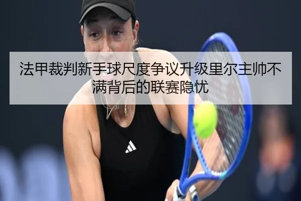 法甲裁判新手球尺度争议升级里尔主帅不满背后的联赛隐忧