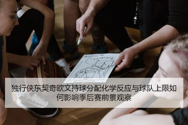 独行侠东契奇欧文持球分配化学反应与球队上限如何影响季后赛前景观察
