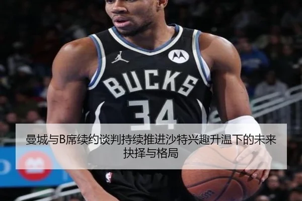 曼城与B席续约谈判持续推进沙特兴趣升温下的未来抉择与格局