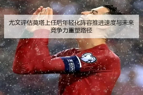 尤文评估莫塔上任后年轻化阵容推进速度与未来竞争力重塑路径