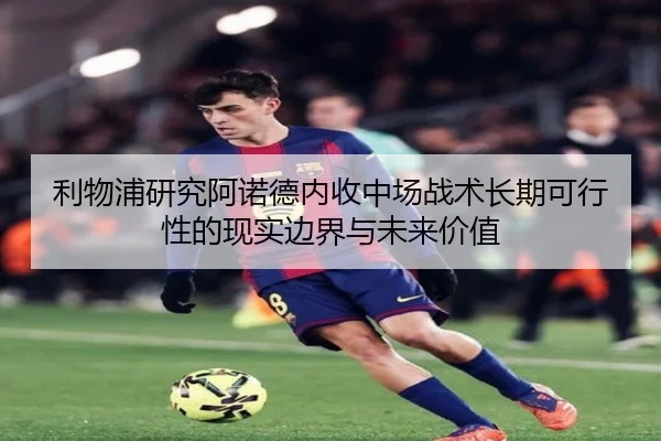 利物浦研究阿诺德内收中场战术长期可行性的现实边界与未来价值