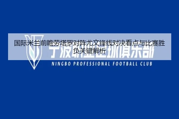 国际米兰前瞻劳塔罗对阵尤文锋线对决看点与比赛胜负关键解析