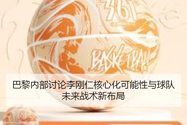 巴黎内部讨论李刚仁核心化可能性与球队未来战术新布局