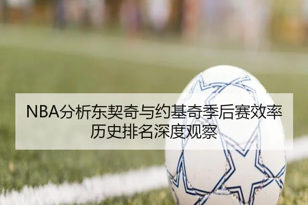 NBA分析东契奇与约基奇季后赛效率历史排名深度观察