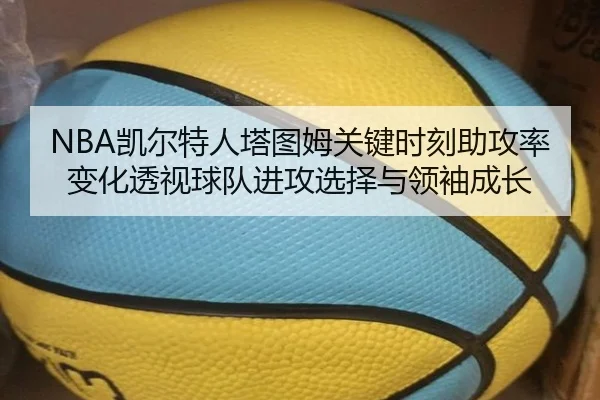 NBA凯尔特人塔图姆关键时刻助攻率变化透视球队进攻选择与领袖成长